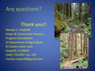 Any questions?

           Thank you!!
Marilyn S. Chakroff
Urban & Community Forestry
Program Coordinator
VI Department of Agriculture
#1 Estate Lower Love
Kingshill, VI 00850
(340) 778-0997 ext. 233
marilyn.chakroff@gmail.com
 