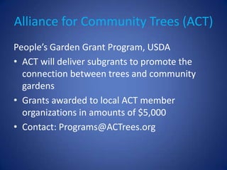 Alliance for Community Trees (ACT)
People’s Garden Grant Program, USDA
• ACT will deliver subgrants to promote the
  connection between trees and community
  gardens
• Grants awarded to local ACT member
  organizations in amounts of $5,000
• Contact: Programs@ACTrees.org
 