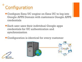 Configure Esna UC engine on Esna UC to log into Google APPS Domain with customers Google APPS credentials Each user uses their individual Google apps credentials for UC authentication and synchronization Configuration is identical for every customer 