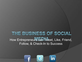 How Entrepreneurs can Tweet, Like, Friend,
     Follow, & Check-In to Success
 