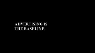 ADVERTISING IS
THE BASELINE.
 