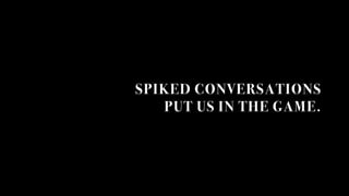 SPIKED CONVERSATIONS
PUT US IN THE GAME.
 