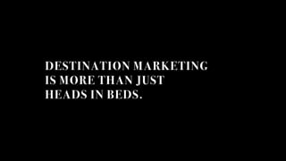 DESTINATION MARKETING
IS MORE THAN JUST
HEADS IN BEDS.
 