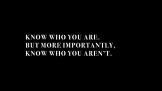 KNOW WHO YOU ARE.
BUT MORE IMPORTANTLY,
KNOW WHO YOU ARENT.
 