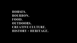 HORSES.
BOURBON.
FOOD.
OUTDOORS.
CREATIVE CULTURE.
HISTORY + HERITAGE.
 