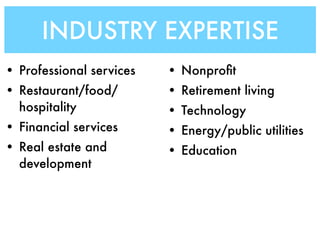 INDUSTRY EXPERTISE
• Professional services   • Nonproﬁt
• Restaurant/food/        • Retirement living
  hospitality             • Technology
• Financial services      • Energy/public utilities
• Real estate and         • Education
  development
 