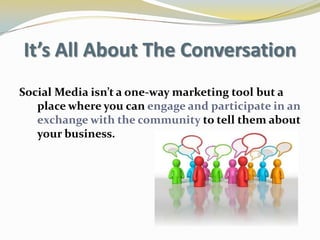 It’s All About The ConversationSocial Media isn’t a one-way marketing tool but a place where you canengage and participate in an exchange with the communityto tell them about your business.