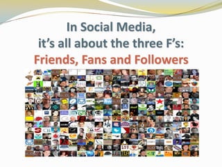 In Social Media, it’s all about the three F’s: Friends, Fans and Followers