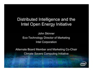 Distributed Intelligence and the
   Intel Open Energy Initiative

                John Skinner
     Eco-Technology Director of Marketing
              Intel Corporation

Alternate Board Member and Marketing Co-Chair
       Climate Savers Computing Initiative
 