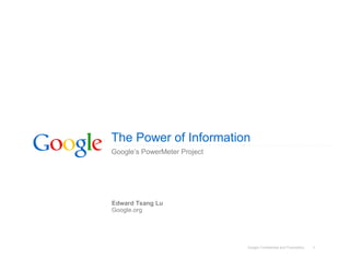 The Power of Information
Google’s PowerMeter Project




Edward Tsang Lu
Google.org




                              Google Confidential and Proprietary   1
 