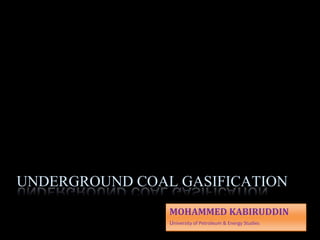 UNDERGROUND COAL GASIFICATION
                MOHAMMED KABIRUDDIN
                University of Petroleum & Energy Studies
 
