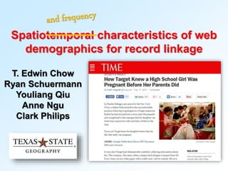 Spatiotemporal characteristics of web 
demographics for record linkage 
T. Edwin Chow 
Ryan Schuermann 
Youliang Qiu 
Anne Ngu 
Clark Philips 
 