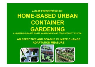HOME-BASED URBAN
CONTAINER
GARDENINGA HOUSEHOLD-BASED WASTE MANAGEMENT AND FOOD SECURITY SYSTEM
A CASE PRESENTATION ON
AN EFFECTIVE AND DOABLE CLIMATE CHANGE
ADAPTATION MEASURE
 