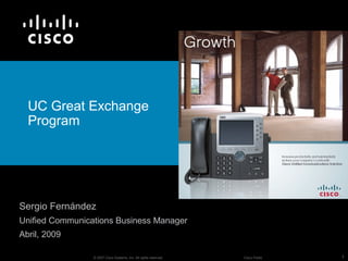 UC Great Exchange
  Program




Sergio Fernández
Unified Communications Business Manager
Abril, 2009

                 © 2007 Cisco Systems, Inc. All rights reserved.   Cisco Public   1
 