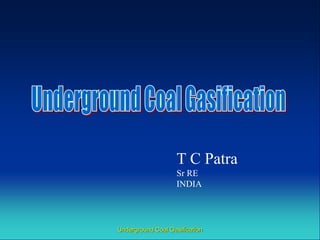T C Patra
                    Sr RE
                    INDIA




Underground Coal Gasification
 