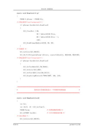 第 10 章 存储设备

    static void Draw(void * p)
    {
         PARAM * pParam = (PARAM *)p;
    /* 固定前景 Fixed background * /
         if (pParam->AutoDevInfo.DrawFixed)
         {
             GUI_ClearRect ( 60,
                             50 + bmScaleR140.YSize,
                             60 + bmScaleR140.XSize - 1,
                             150);
             GUI_DrawBitmap(&bmScaleR140, 60, 50);
         }
    /* 绘指针 */
         GUI_SetColor(GUI_WHITE);
         GUI_AA_FillPolygon(pParam->aPoints, countof(aNeedle), MAG*160, MAG*190);
    /* 固定前景 Fixed foreground * /
         if (pParam->AutoDevInfo.DrawFixed)
         {
             GUI_SetTextMode(GUI_TM_TRANS);
             GUI_SetColor(GUI_RED);
             GUI_SetFont(&GUI_Font24B_ASCII);
             GUI_DispStringHCenterAt(“RPM/1000”, 160, 110);
         }
    }


    /***************************************************************************
    *                     使用分片存储设备显示一个带指针的刻度盘                                  *
    ***************************************************************************/


    static void DemoScale(void)
    {
         int Cnt;
         int tDiff, t0 = GUI_GetTime();
         PARAM Param;                     /* 绘图函数的参数 */
         GUI_AUTODEV AutoDev;             /* 分片存储设备对象 */
    /* 显示消息 * /
         GUI_SetColor(GUI_WHITE);


第 20 页                                                              µC/GUI 中文手册
 