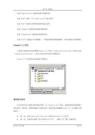 第 3 章 仿真器

   目录“Application”包括演示程序的源代码。


   目录“Exe”包括一个“ready-to-use”演示程序。


   目录“GUI”包括库文件和库使用的包含文件。


   目录“Sample”包括仿真范例及其源代码。


   目录“Simulation”包括仿真所需的文件。


   目录“Tool”包括µC/GUI观察器，一个演示版的位图转换器和一个演示版的字体转换器。


Visual C++工作区

   上面所示的根目录包括微软Visual C++工作区（Simulation-Trial.dsw）及项目文件
（Simulation-Trial.dsp）。双击工作区文件可以打开微软IDE。


   Visual C++工作区的目录结构如下图所示。




编译演示程序

   位于应用目录下的演示程序源文件是一个“ready-to-go”仿真，意思是你仅仅需要建立
和启动它。请注意，如果需要建立可执行文件，你必须先安装微软Visual C++（6.0或以上的
版本）。


   •   第一步：双击Simulation-Trial.dsw 文件打开Visual C++工作区。
   •   第二步：在菜单中选择“Build/Rebuild All” （或按“F7”键）重建项目。


µC/GUI 中文手册                                            第3页
 