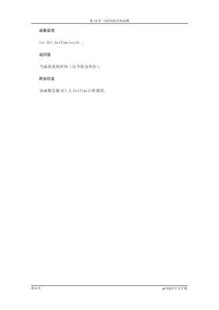 第 19 章 与时间相关的函数

  函数原型


  int GUI_GetTime(void) ;


  返回值


  当前的系统时间（以节拍为单位）。


  附加信息


  该函数会被 GUI_X_GetTime()所调用。




第4页                                           µC/GUI 中文手册
 