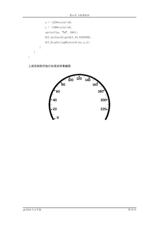 第 6 章 2-D 图形库

               x = -123*cos(a)+x0;
               y = -130*sin(a)+y0;
               sprintf(ac, "%d", 10*i);
               GUI_SetTextAlign(GUI_TA_VCENTER);
               GUI_DispStringHCenterAt(ac,x,y);
           }
       }
   }


   上面范例程序执行结果的屏幕截图




µC/GUI 中文手册                                        第 25 页
 