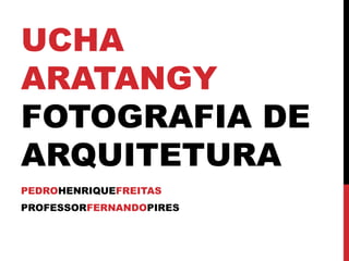 UCHA
ARATANGY
FOTOGRAFIA DE
ARQUITETURA
PEDROHENRIQUEFREITAS
PROFESSORFERNANDOPIRES
 