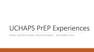 UCHAPS PrEP Experiences
FROM JURISDICTIONAL PRESENTATIONS – DECEMBER 2013
 