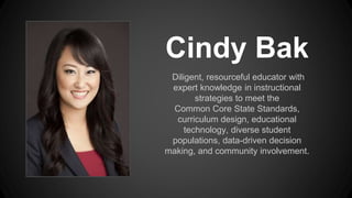 Cindy Bak
Diligent, resourceful educator with
expert knowledge in instructional
strategies to meet the
Common Core State Standards,
curriculum design, educational
technology, diverse student
populations, data-driven decision
making, and community involvement.
 