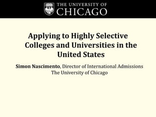 Applying to Highly Selective
Colleges and Universities in the
United States
Simon Nascimento, Director of International Admissions
The University of Chicago
 
