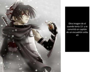 Otra imagen de el
cuando tenia 13 y se
convirtió en capitán
de un escuadrón anbu
x3