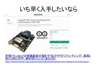 いち早く入手したいなら
年明けにZED-F9P搭載基板が届きそうなクラウドファンディング、基板1
枚だと約2万円、締め切り11/16（あと6日）
https://www.kickstarter.com/projects/simplertk2b/simplertk2b-the-first-multiband-rtk-shield-based-o
 