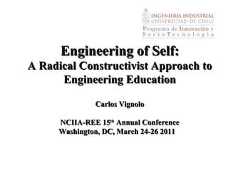 Engineering of Self: A Radical Constructivist Approach to Engineering Education Carlos Vignolo NCIIA-REE 15 th  Annual Conference Washington, DC, March 24-26 2011  