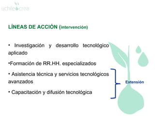 LÍNEAS DE ACCIÓN ( intervención) Investigación y desarrollo tecnológico  aplicado Formación de RR.HH. especializados   Asistencia técnica y servicios tecnológicos avanzados   Capacitación y difusión tecnológica   Extensión 