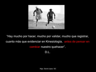 “Hay mucho por hacer, mucho por validar, mucho que registrar,
cuanto más que evidenciar en Kinesiología, antes de pensar en
cambiar nuestro quehacer”.
D.L.
Klgo. David López DC
 
