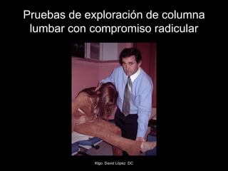 Pruebas de exploración de columna
lumbar con compromiso radicular
Klgo. David López DC
 