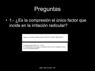 Preguntas
• 1.- ¿Es la compresión el único factor que
incide en la irritación radicular?
Klgo. David López DC
 