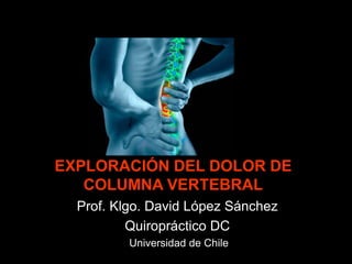 EXPLORACIÓN DEL DOLOR DE
COLUMNA VERTEBRAL
Prof. Klgo. David López Sánchez
Quiropráctico DC
Universidad de Chile
 