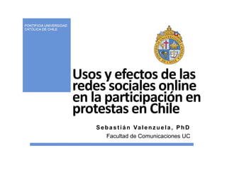 Usos y efectos de las 
redes sociales online 
en la participación en
protestas en Chile
    S e b a s t i á n Va l e n z u e l a , P h D
        Facultad de Comunicaciones UC
 