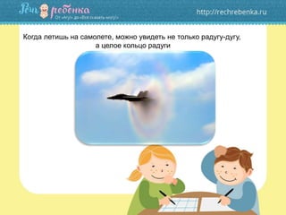 Когда летишь на самолете, можно увидеть не только радугу-дугу,
а целое кольцо радуги
 