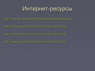Интернет-ресурсыИнтернет-ресурсы
http://www.abc-people.com/data/stanislavskiy/photo1s.jpghttp://www.abc-people.com/data/stanislavskiy/photo1s.jpg
http://www.lenagold.ru/fon/clipart/m/mikr/mikrof16.jpghttp://www.lenagold.ru/fon/clipart/m/mikr/mikrof16.jpg
http://www.lenagold.ru/fon/clipart/m/mikr/mikrof20.jpghttp://www.lenagold.ru/fon/clipart/m/mikr/mikrof20.jpg
http://www.lenagold.ru/fon/clipart/m/mikr/mikrof25.jpghttp://www.lenagold.ru/fon/clipart/m/mikr/mikrof25.jpg
 
