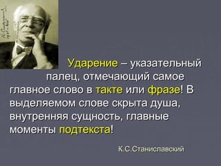 УдарениеУдарение – указательный– указательный
палец, отмечающий самоепалец, отмечающий самое
главное слово вглавное слово в тактетакте илиили фразефразе! В! В
выделяемом слове скрыта душа,выделяемом слове скрыта душа,
внутренняя сущность, главныевнутренняя сущность, главные
моментымоменты подтекстаподтекста!!
К.С.СтаниславскийК.С.Станиславский
 