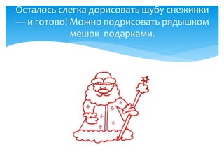 Осталось слегка дорисовать шубу снежинки
— и готово! Можно подрисовать рядышком
мешок подарками.
 