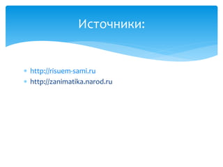  http://risuem-sami.ru
 http://zanimatika.narod.ru
Источники:
 