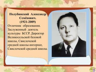 Полубинский Александр
Семёнович.
(1921-2009)
Отличник образования.
Заслуженный деятель
культуры БССР. Директор
Великосельской базовой
школы, Свислочской
средней школы-интернат,
Свислочской средней школы.
 