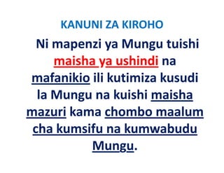 KANUNI ZA KIROHO
  Ni mapenzi ya Mungu tuishi 
     maisha ya ushindi na 
mafanikio ili kutimiza kusudi
           ili kutimiza kusudi 
  la Mungu na kuishi maisha 
  la Mungu na kuishi maisha
mazuri kama chombo maalum 
 cha kumsifu na kumwabudu 
          Mungu.
 