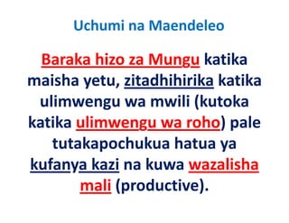 Uchumi na Maendeleo

  Baraka hizo za Mungu katika 
maisha yetu, zitadhihirika katika 
 ulimwengu wa mwili (kutoka 
   li                 ili (k t k
katika ulimwengu wa roho) pale 
katika ulimwengu wa roho) pale
    tutakapochukua hatua ya 
kufanya kazi na kuwa wazalisha 
        mali ( d ti )
           li (productive).
 