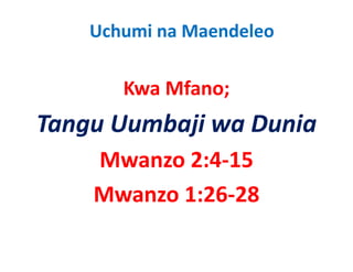 Uchumi na Maendeleo

       Kwa Mfano;
       K Mf
Tangu Uumbaji wa Dunia
T     U b ji     D i
    Mwanzo 2:4‐15
    M      2 4 15
    Mwanzo 1:26‐28
    M      1 26 28
 
