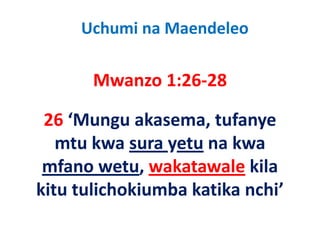 Uchumi na Maendeleo

       Mwanzo 1:26‐28
       M      1 26 28

 26 ‘Mungu akasema, tufanye 
   mtu kwa sura yetu na kwa 
     t k          t     k
 mfano wetu, wakatawale kila 
 mfano wetu, wakatawale kila
kitu tulichokiumba katika nchi’
 