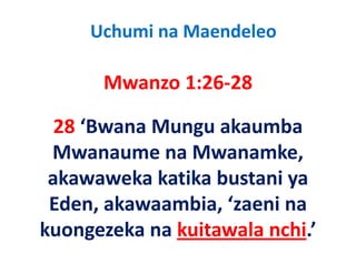 Uchumi na Maendeleo

      Mwanzo 1:26 28
      Mwanzo 1:26‐28

  28 ‘Bwana Mungu akaumba 
  28 ‘B     M       k    b
  Mwanaume na Mwanamke, 
  Mwanaume na Mwanamke
 akawaweka katika bustani ya 
 Eden, akawaambia, ‘zaeni na 
kuongezeka na kuitawala nchi.’
k        k    k i     l   hi ’
 