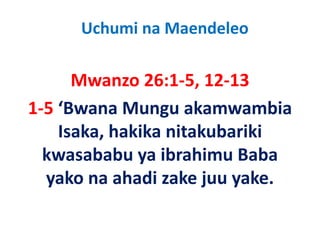 Uchumi na Maendeleo

      Mwanzo 26:1‐5, 12‐13
      M        26 1 5 12 13
1‐5  Bwana Mungu akamwambia 
1 5 ‘Bwana Mungu akamwambia
    Isaka, hakika nitakubariki 
         ,
  kwasababu ya ibrahimu Baba 
  yako na ahadi zake juu yake.
 