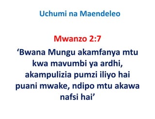 Uchumi na Maendeleo

        Mwanzo 2:7
        M         27
‘Bwana Mungu akamfanya mtu
 Bwana Mungu akamfanya mtu 
    kwa mavumbi ya ardhi, 
                  y       ,
  akampulizia pumzi iliyo hai 
puani mwake, ndipo mtu akawa 
          nafsi hai
          nafsi hai’
 