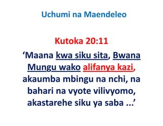 Uchumi na Maendeleo

       Kutoka 20:11
       K t k 20 11
‘Maana kwa siku sita Bwana
 Maana kwa siku sita, Bwana 
 Mungu wako alifanya kazi,
     g               y      ,
akaumba mbingu na nchi, na 
 bahari na vyote vilivyomo, 
 akastarehe siku ya saba ...
 akastarehe siku ya saba ’
 